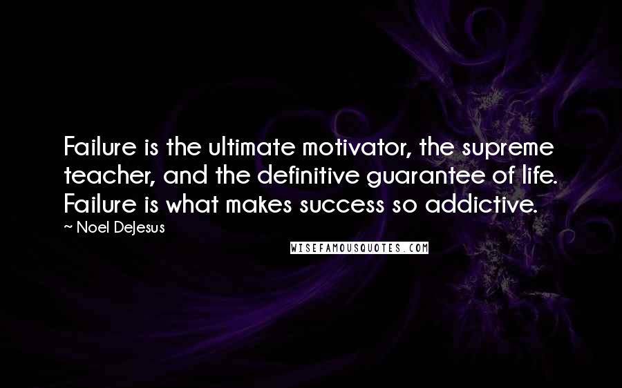 Noel DeJesus Quotes: Failure is the ultimate motivator, the supreme teacher, and the definitive guarantee of life. Failure is what makes success so addictive.