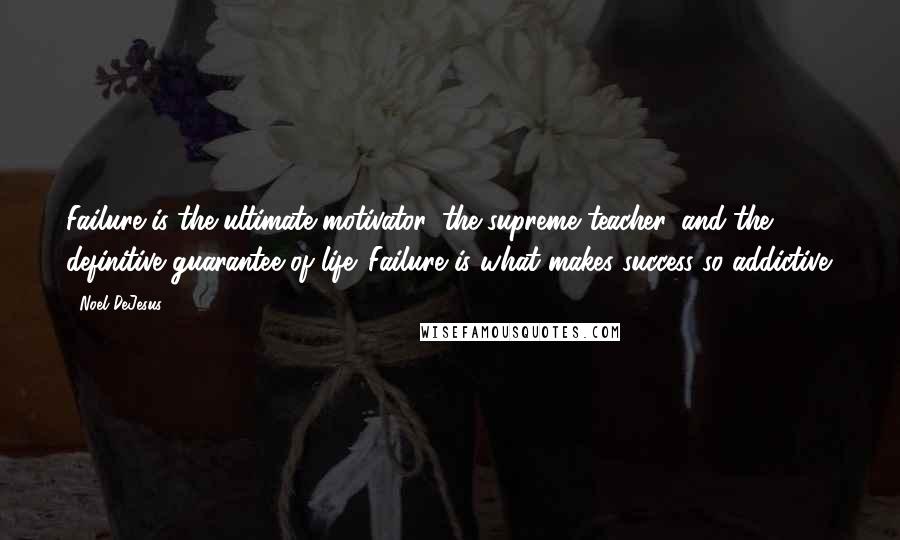 Noel DeJesus Quotes: Failure is the ultimate motivator, the supreme teacher, and the definitive guarantee of life. Failure is what makes success so addictive.