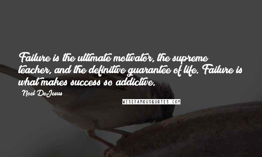 Noel DeJesus Quotes: Failure is the ultimate motivator, the supreme teacher, and the definitive guarantee of life. Failure is what makes success so addictive.