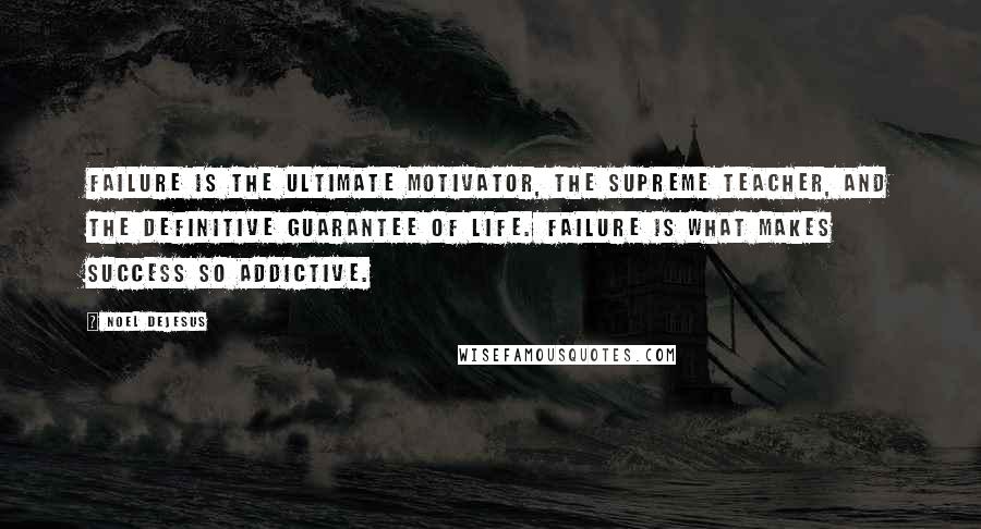 Noel DeJesus Quotes: Failure is the ultimate motivator, the supreme teacher, and the definitive guarantee of life. Failure is what makes success so addictive.