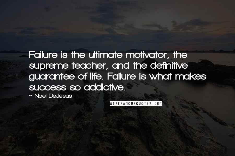 Noel DeJesus Quotes: Failure is the ultimate motivator, the supreme teacher, and the definitive guarantee of life. Failure is what makes success so addictive.