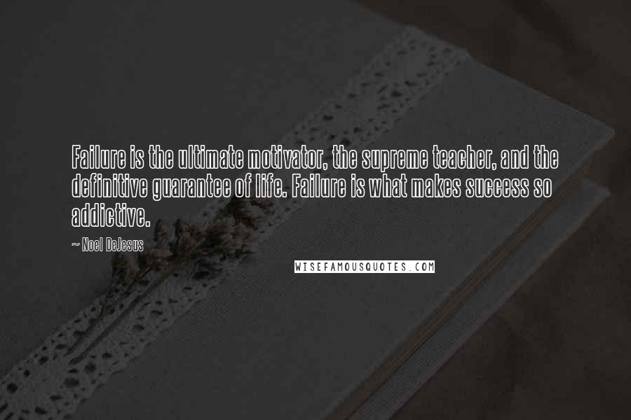 Noel DeJesus Quotes: Failure is the ultimate motivator, the supreme teacher, and the definitive guarantee of life. Failure is what makes success so addictive.