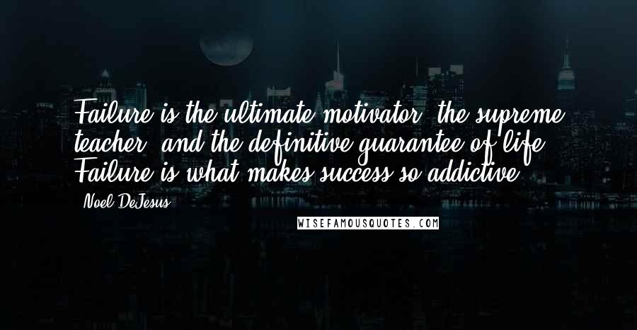 Noel DeJesus Quotes: Failure is the ultimate motivator, the supreme teacher, and the definitive guarantee of life. Failure is what makes success so addictive.