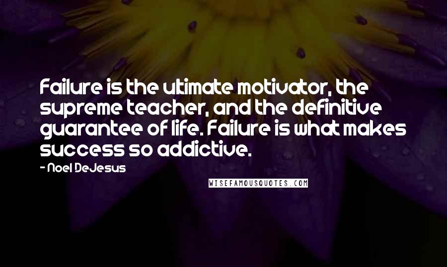 Noel DeJesus Quotes: Failure is the ultimate motivator, the supreme teacher, and the definitive guarantee of life. Failure is what makes success so addictive.