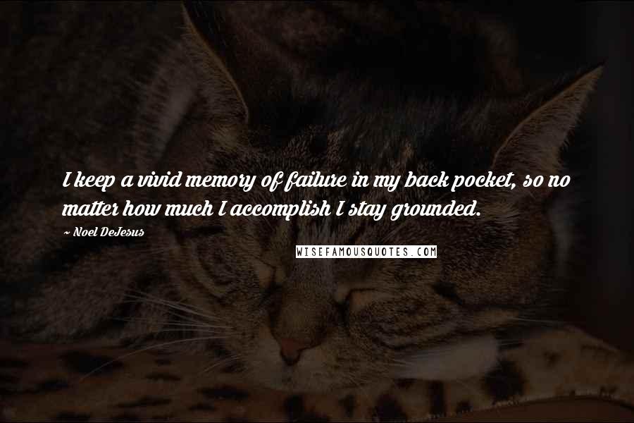 Noel DeJesus Quotes: I keep a vivid memory of failure in my back pocket, so no matter how much I accomplish I stay grounded.