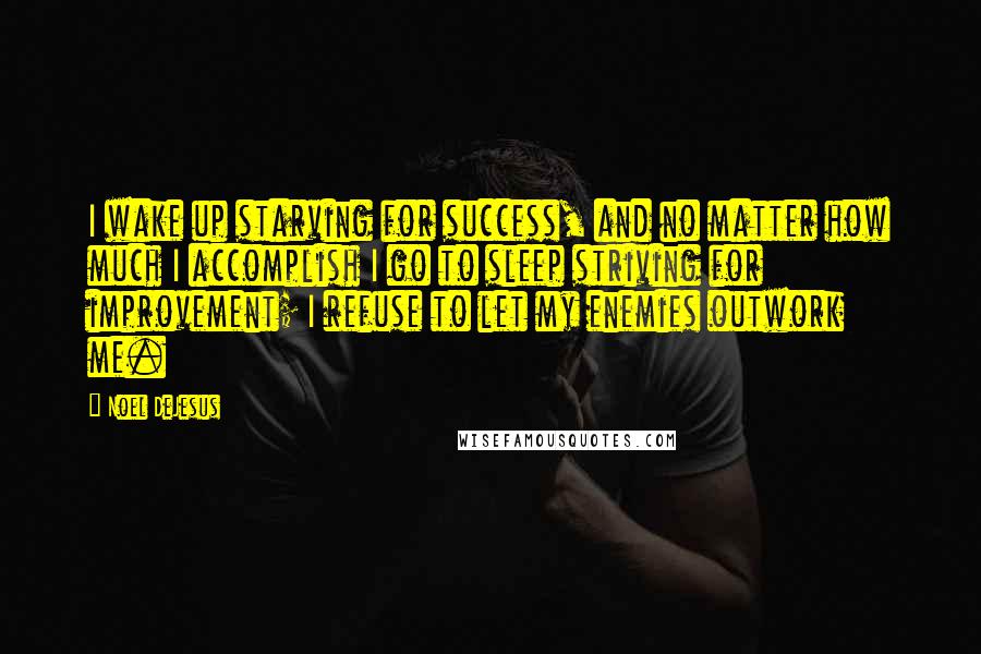 Noel DeJesus Quotes: I wake up starving for success, and no matter how much I accomplish I go to sleep striving for improvement; I refuse to let my enemies outwork me.