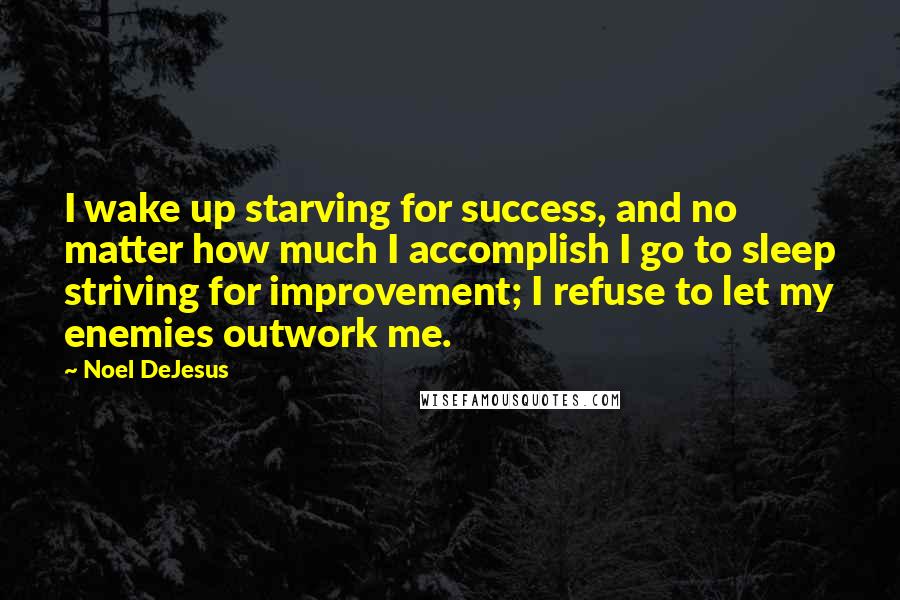 Noel DeJesus Quotes: I wake up starving for success, and no matter how much I accomplish I go to sleep striving for improvement; I refuse to let my enemies outwork me.