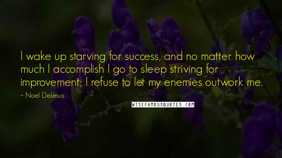 Noel DeJesus Quotes: I wake up starving for success, and no matter how much I accomplish I go to sleep striving for improvement; I refuse to let my enemies outwork me.