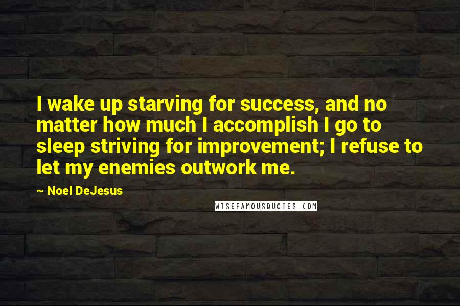 Noel DeJesus Quotes: I wake up starving for success, and no matter how much I accomplish I go to sleep striving for improvement; I refuse to let my enemies outwork me.