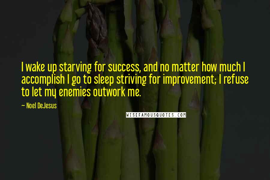 Noel DeJesus Quotes: I wake up starving for success, and no matter how much I accomplish I go to sleep striving for improvement; I refuse to let my enemies outwork me.