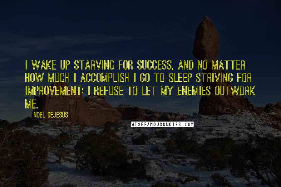 Noel DeJesus Quotes: I wake up starving for success, and no matter how much I accomplish I go to sleep striving for improvement; I refuse to let my enemies outwork me.