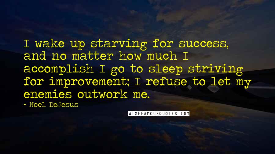 Noel DeJesus Quotes: I wake up starving for success, and no matter how much I accomplish I go to sleep striving for improvement; I refuse to let my enemies outwork me.