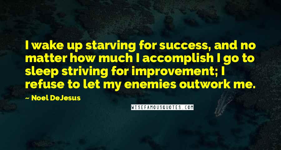 Noel DeJesus Quotes: I wake up starving for success, and no matter how much I accomplish I go to sleep striving for improvement; I refuse to let my enemies outwork me.