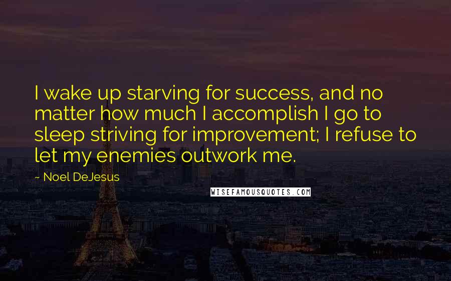 Noel DeJesus Quotes: I wake up starving for success, and no matter how much I accomplish I go to sleep striving for improvement; I refuse to let my enemies outwork me.