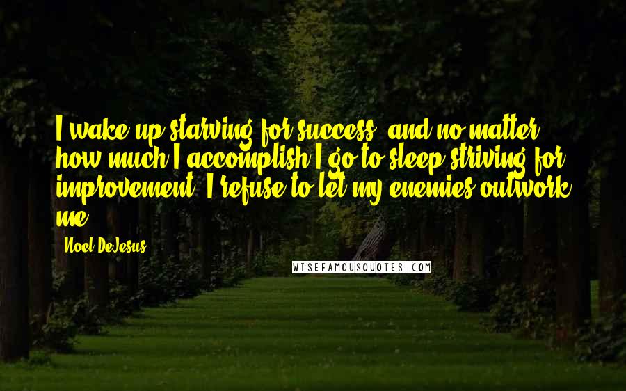 Noel DeJesus Quotes: I wake up starving for success, and no matter how much I accomplish I go to sleep striving for improvement; I refuse to let my enemies outwork me.