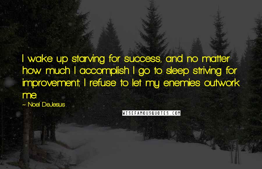 Noel DeJesus Quotes: I wake up starving for success, and no matter how much I accomplish I go to sleep striving for improvement; I refuse to let my enemies outwork me.