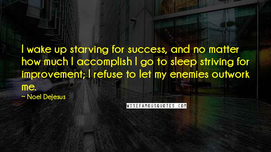 Noel DeJesus Quotes: I wake up starving for success, and no matter how much I accomplish I go to sleep striving for improvement; I refuse to let my enemies outwork me.