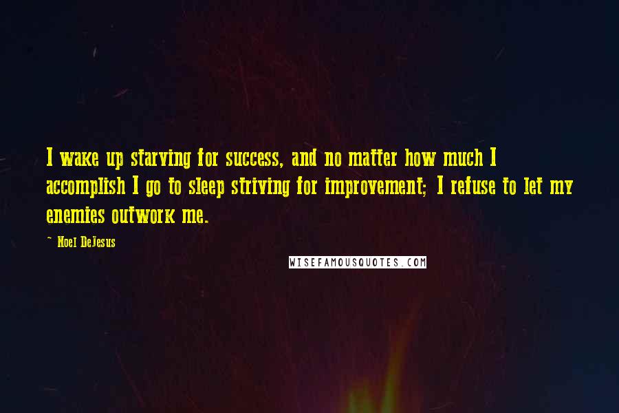 Noel DeJesus Quotes: I wake up starving for success, and no matter how much I accomplish I go to sleep striving for improvement; I refuse to let my enemies outwork me.