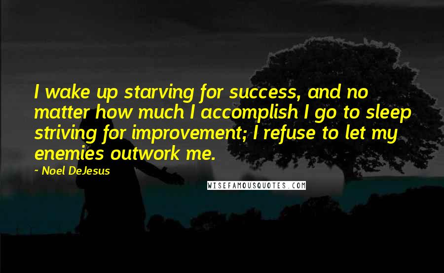 Noel DeJesus Quotes: I wake up starving for success, and no matter how much I accomplish I go to sleep striving for improvement; I refuse to let my enemies outwork me.