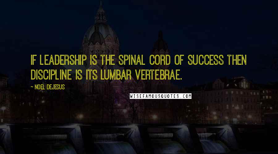 Noel DeJesus Quotes: If leadership is the spinal cord of success then discipline is its lumbar vertebrae.