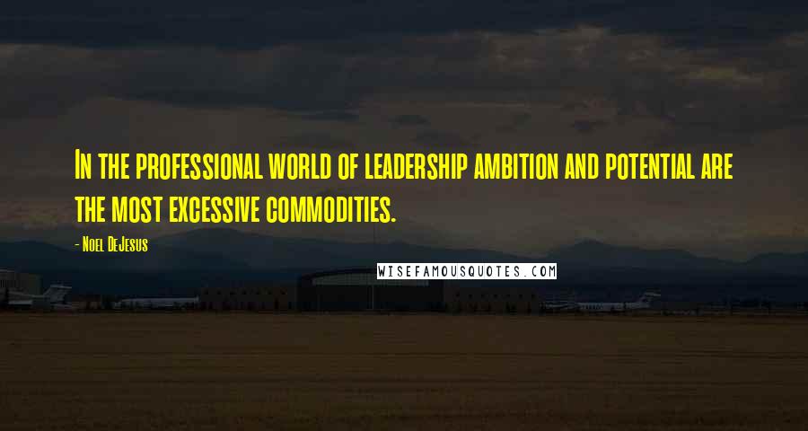 Noel DeJesus Quotes: In the professional world of leadership ambition and potential are the most excessive commodities.