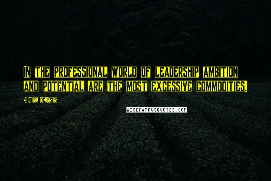 Noel DeJesus Quotes: In the professional world of leadership ambition and potential are the most excessive commodities.