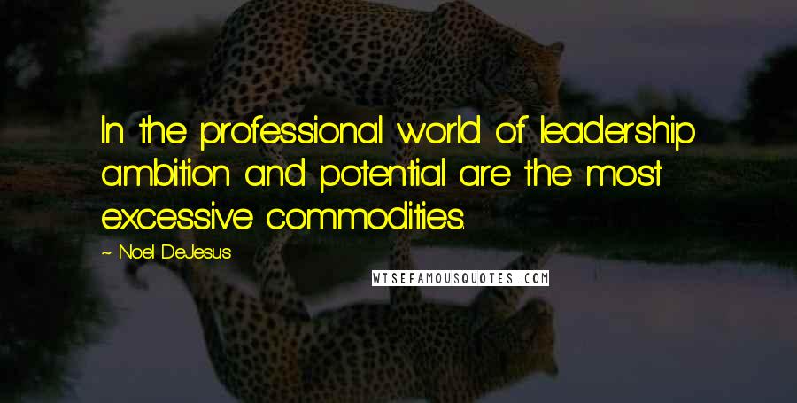 Noel DeJesus Quotes: In the professional world of leadership ambition and potential are the most excessive commodities.