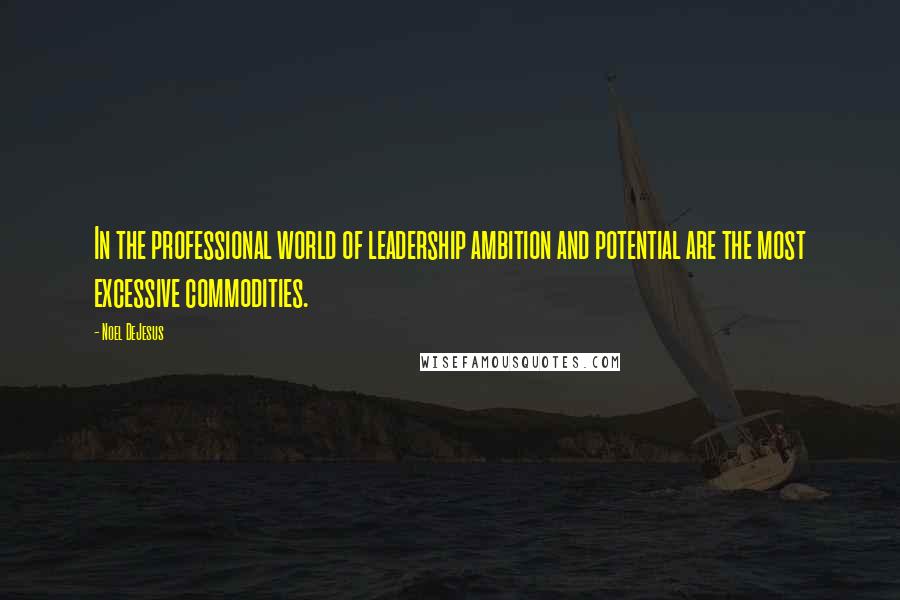 Noel DeJesus Quotes: In the professional world of leadership ambition and potential are the most excessive commodities.