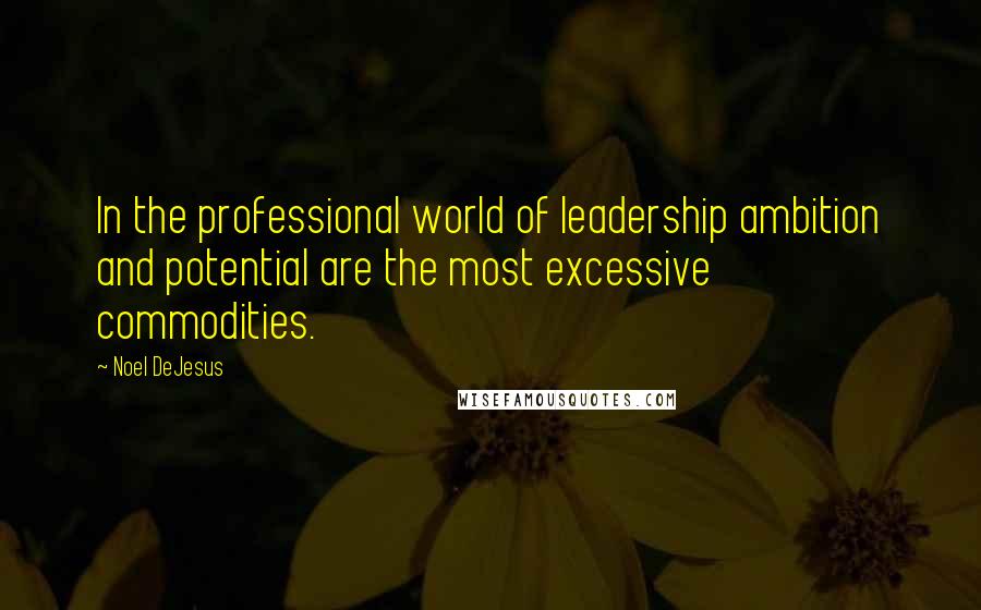 Noel DeJesus Quotes: In the professional world of leadership ambition and potential are the most excessive commodities.