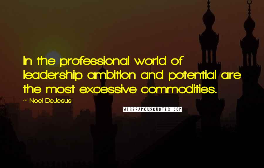 Noel DeJesus Quotes: In the professional world of leadership ambition and potential are the most excessive commodities.