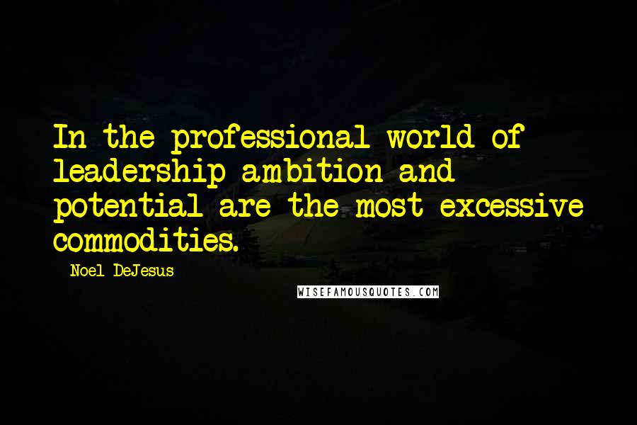 Noel DeJesus Quotes: In the professional world of leadership ambition and potential are the most excessive commodities.