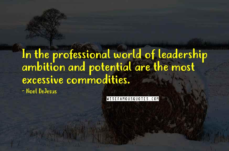 Noel DeJesus Quotes: In the professional world of leadership ambition and potential are the most excessive commodities.