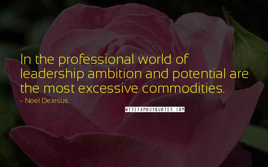 Noel DeJesus Quotes: In the professional world of leadership ambition and potential are the most excessive commodities.