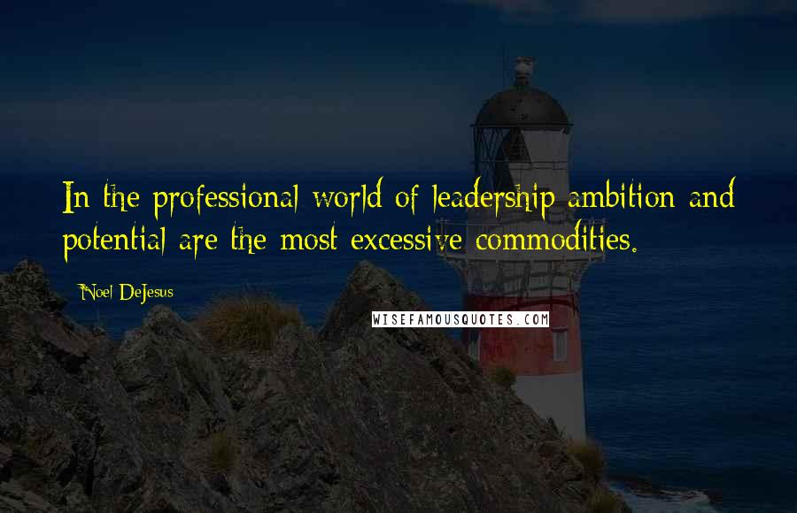 Noel DeJesus Quotes: In the professional world of leadership ambition and potential are the most excessive commodities.