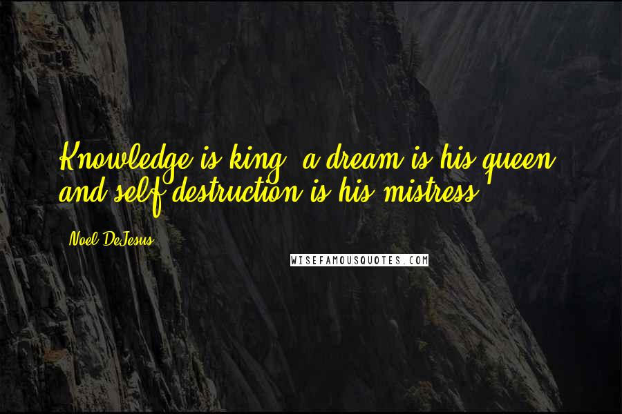 Noel DeJesus Quotes: Knowledge is king, a dream is his queen, and self destruction is his mistress.