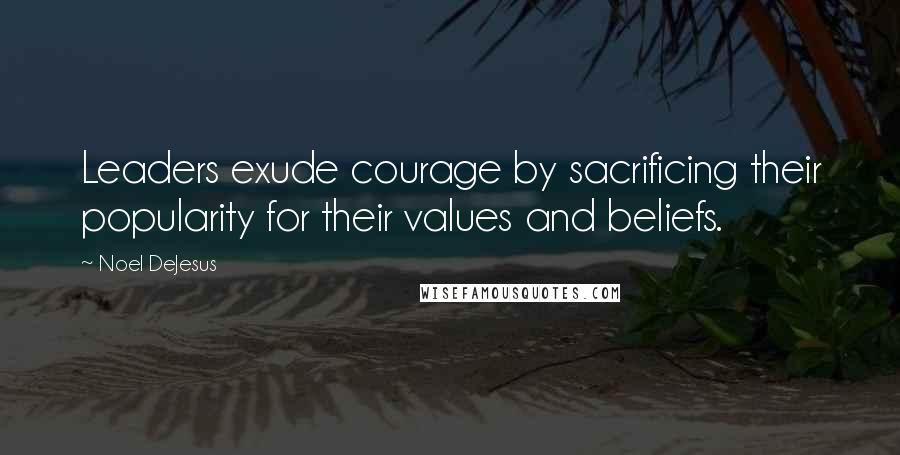 Noel DeJesus Quotes: Leaders exude courage by sacrificing their popularity for their values and beliefs.