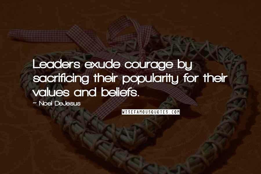 Noel DeJesus Quotes: Leaders exude courage by sacrificing their popularity for their values and beliefs.