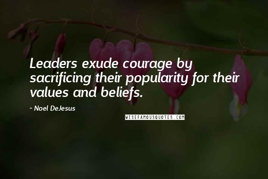 Noel DeJesus Quotes: Leaders exude courage by sacrificing their popularity for their values and beliefs.