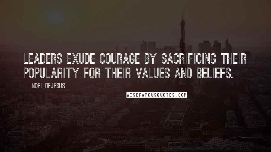 Noel DeJesus Quotes: Leaders exude courage by sacrificing their popularity for their values and beliefs.