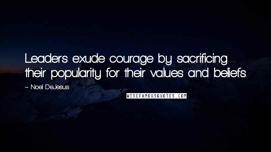 Noel DeJesus Quotes: Leaders exude courage by sacrificing their popularity for their values and beliefs.