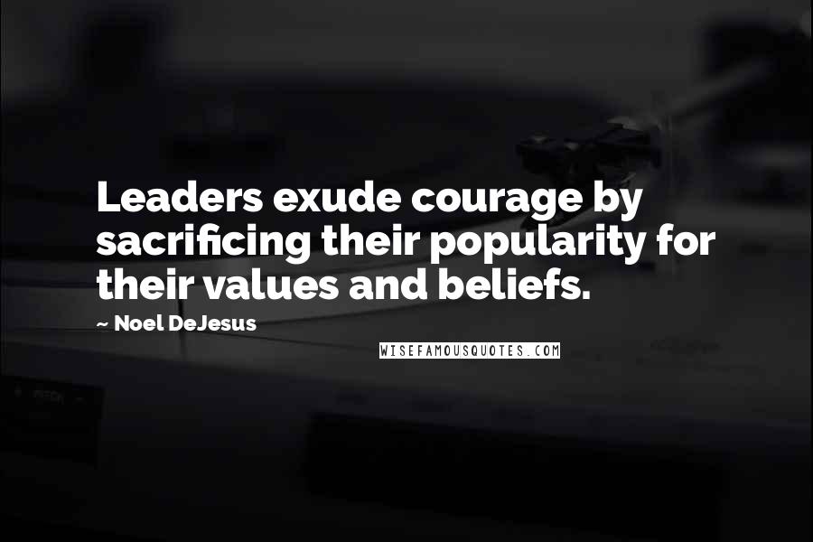 Noel DeJesus Quotes: Leaders exude courage by sacrificing their popularity for their values and beliefs.