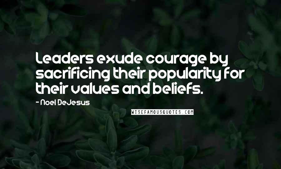 Noel DeJesus Quotes: Leaders exude courage by sacrificing their popularity for their values and beliefs.