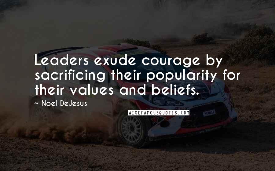 Noel DeJesus Quotes: Leaders exude courage by sacrificing their popularity for their values and beliefs.