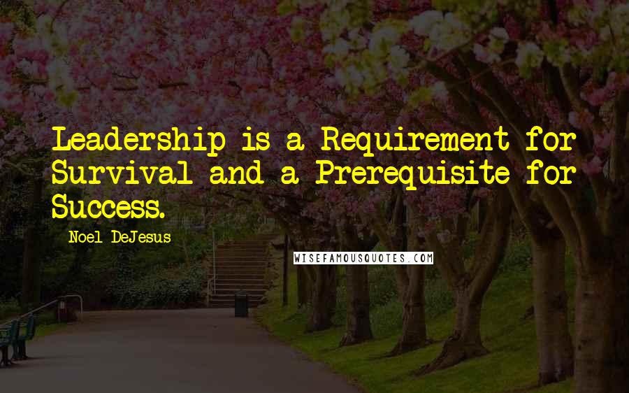 Noel DeJesus Quotes: Leadership is a Requirement for Survival and a Prerequisite for Success.