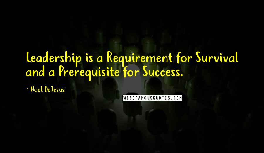 Noel DeJesus Quotes: Leadership is a Requirement for Survival and a Prerequisite for Success.