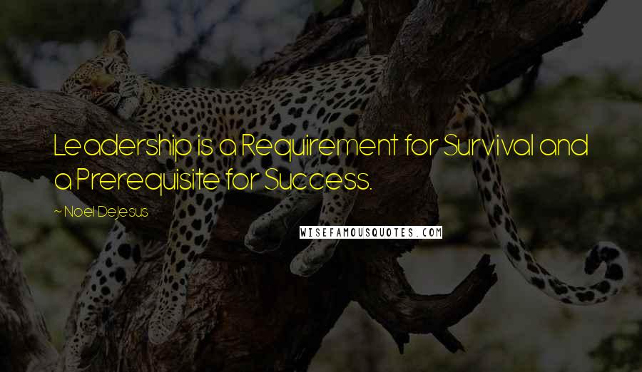 Noel DeJesus Quotes: Leadership is a Requirement for Survival and a Prerequisite for Success.