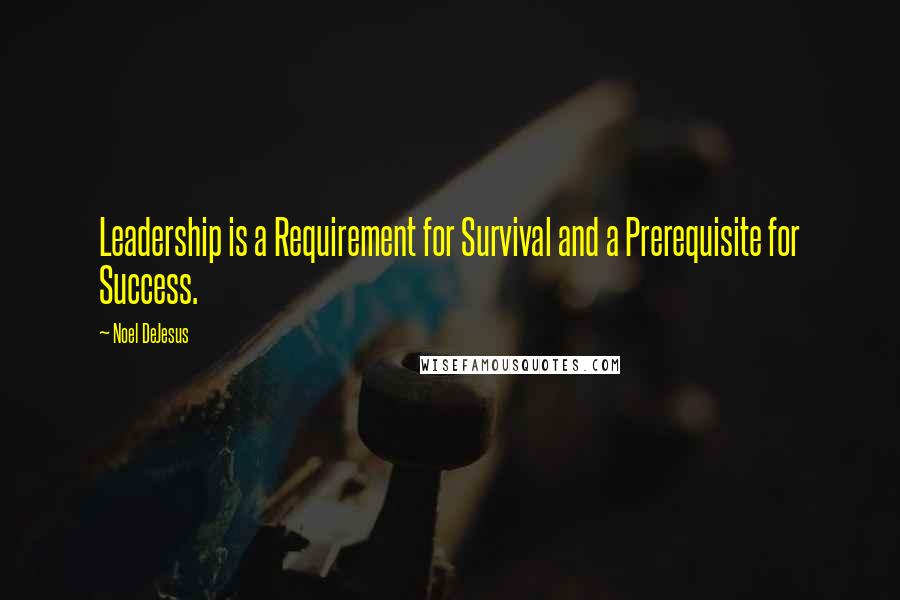 Noel DeJesus Quotes: Leadership is a Requirement for Survival and a Prerequisite for Success.