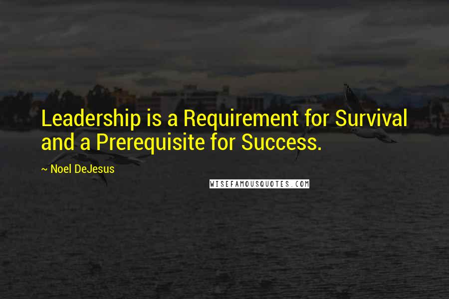 Noel DeJesus Quotes: Leadership is a Requirement for Survival and a Prerequisite for Success.