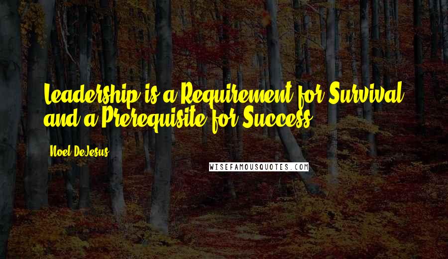 Noel DeJesus Quotes: Leadership is a Requirement for Survival and a Prerequisite for Success.