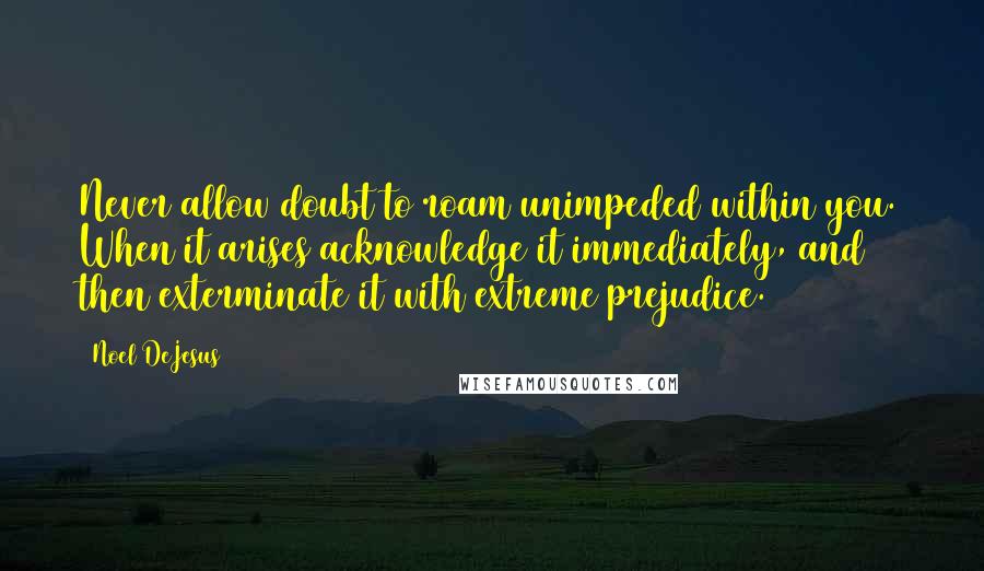 Noel DeJesus Quotes: Never allow doubt to roam unimpeded within you. When it arises acknowledge it immediately, and then exterminate it with extreme prejudice.